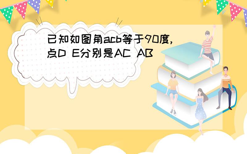 已知如图角acb等于90度,点D E分别是AC AB