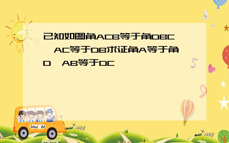 已知如图角ACB等于角DBC,AC等于DB求证角A等于角D,AB等于DC