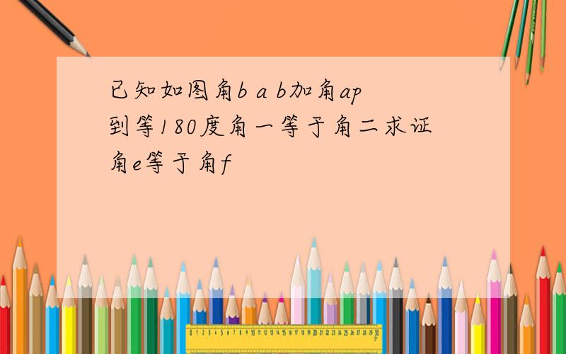 已知如图角b a b加角ap到等180度角一等于角二求证角e等于角f