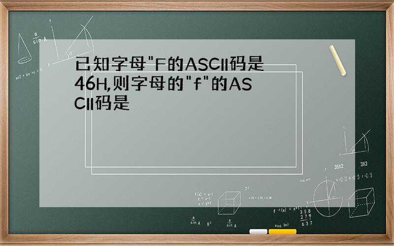 已知字母"F的ASCII码是46H,则字母的"f"的ASCII码是