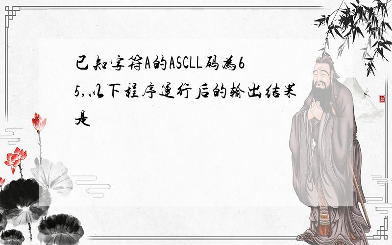 已知字符A的ASCLL码为65,以下程序运行后的输出结果是