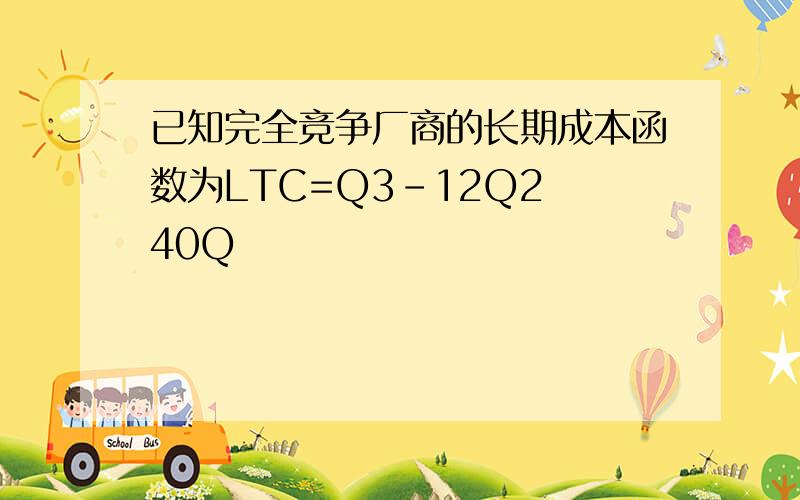 已知完全竞争厂商的长期成本函数为LTC=Q3-12Q2 40Q