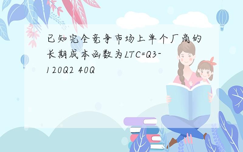 已知完全竞争市场上单个厂商的长期成本函数为LTC=Q3-120Q2 40Q