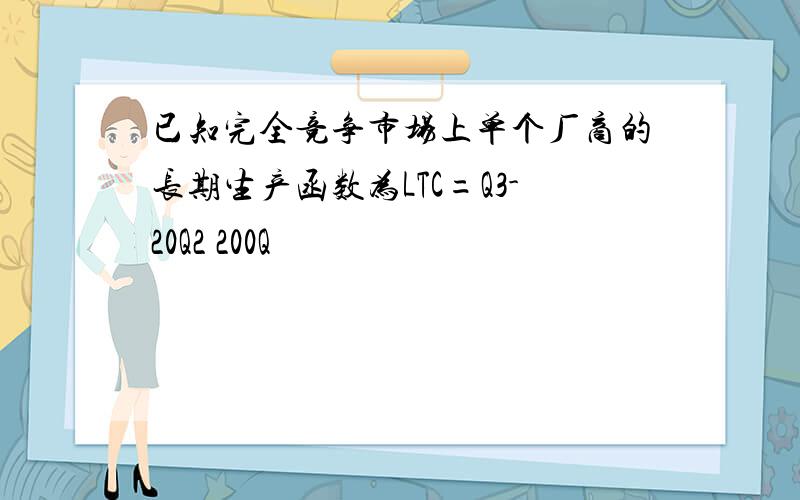 已知完全竞争市场上单个厂商的长期生产函数为LTC=Q3-20Q2 200Q