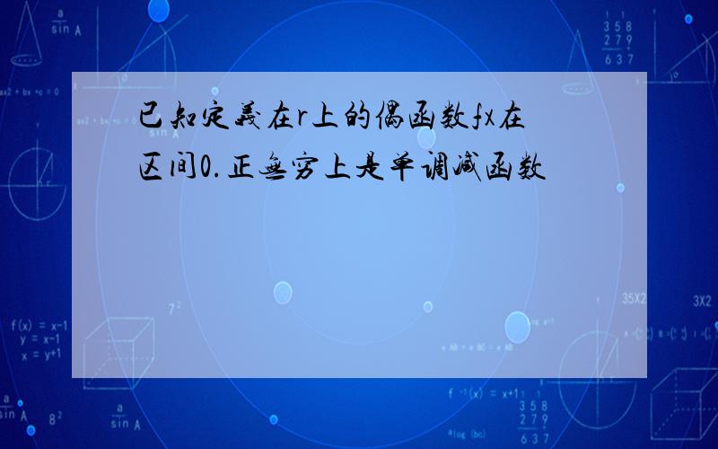 已知定义在r上的偶函数fx在区间0.正无穷上是单调减函数