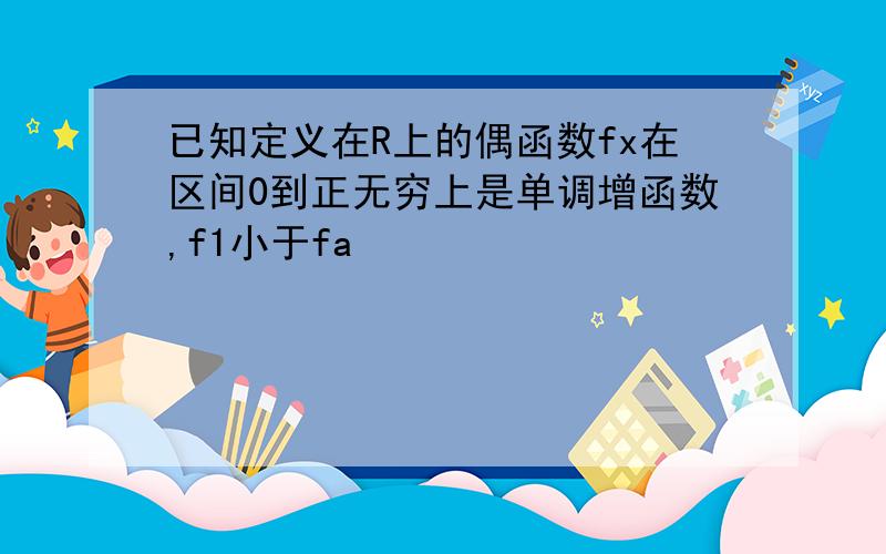 已知定义在R上的偶函数fx在区间0到正无穷上是单调增函数,f1小于fa