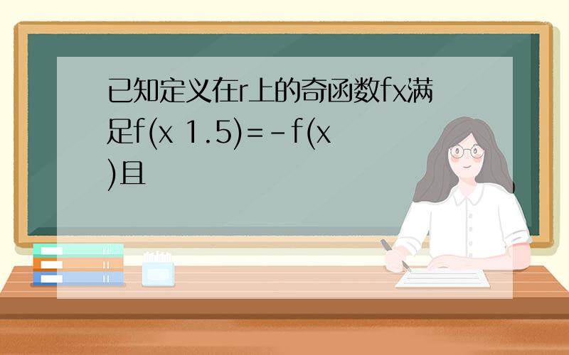 已知定义在r上的奇函数fx满足f(x 1.5)=-f(x)且