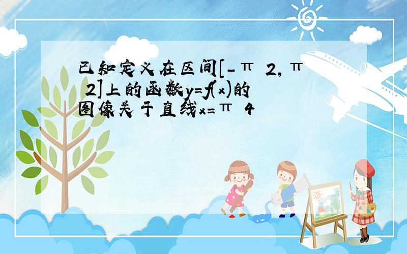 已知定义在区间[-π 2,π 2]上的函数y=f(x)的图像关于直线x=π 4