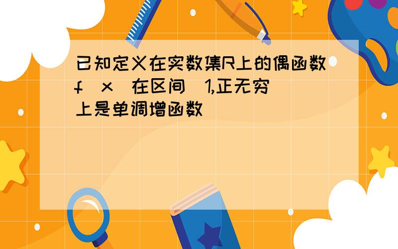 已知定义在实数集R上的偶函数f(x)在区间[1,正无穷)上是单调增函数