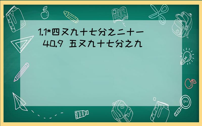 1.1*四又九十七分之二十一 40.9 五又九十七分之九