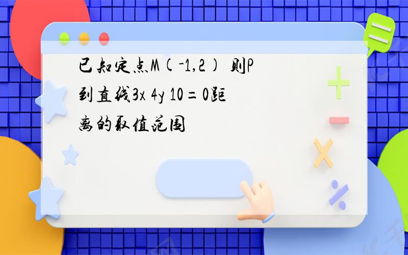 已知定点M(-1,2) 则P到直线3x 4y 10=0距离的取值范围