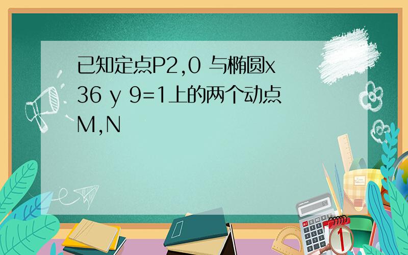 已知定点P2,0 与椭圆x 36 y 9=1上的两个动点M,N