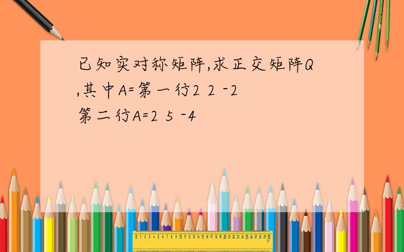 已知实对称矩阵,求正交矩阵Q,其中A=第一行2 2 -2第二行A=2 5 -4