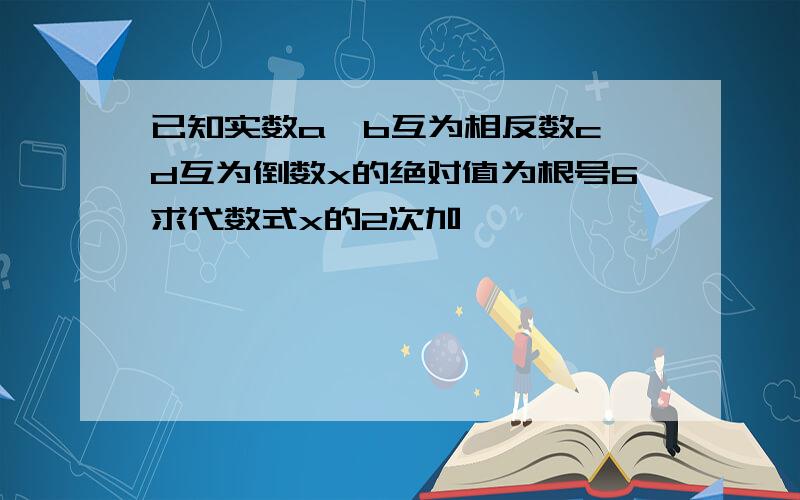 已知实数a,b互为相反数c,d互为倒数x的绝对值为根号6求代数式x的2次加