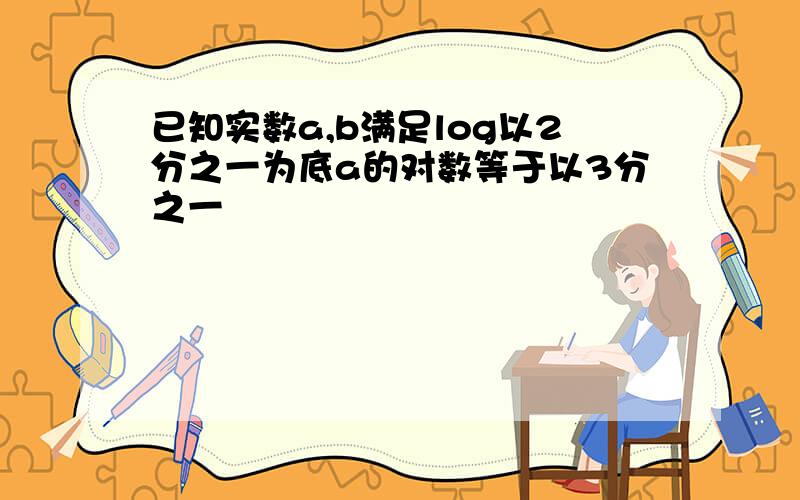 已知实数a,b满足log以2分之一为底a的对数等于以3分之一