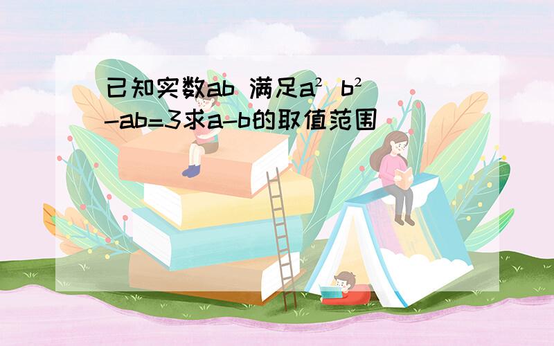 已知实数ab 满足a² b²-ab=3求a-b的取值范围