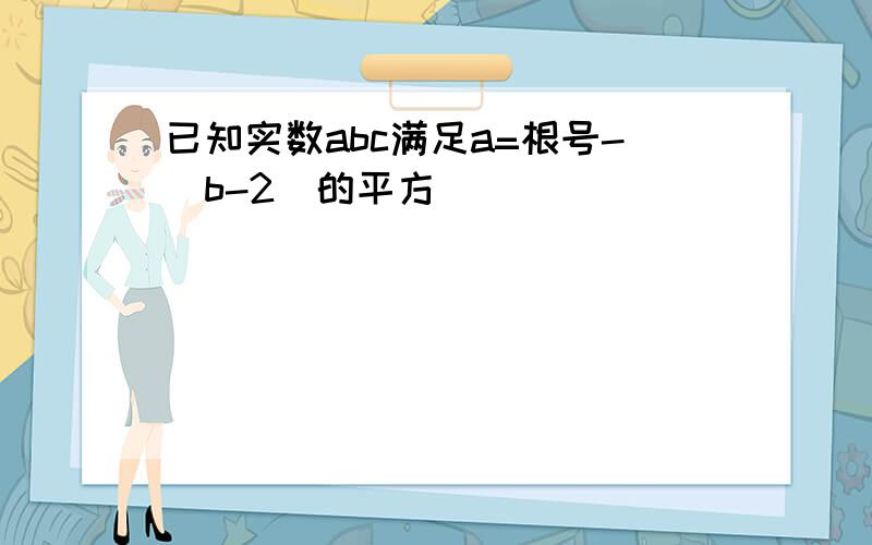 已知实数abc满足a=根号-(b-2)的平方