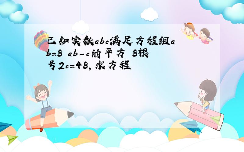 已知实数abc满足方程组a b=8 ab-c的平方 8根号2c=48,求方程