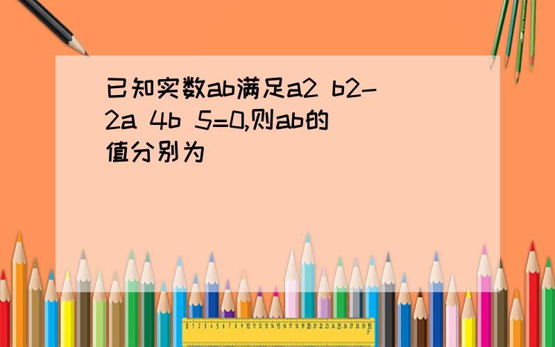 已知实数ab满足a2 b2-2a 4b 5=0,则ab的值分别为