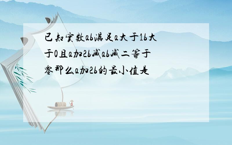 已知实数ab满足a大于1b大于0且a加2b减ab减二等于零那么a加2b的最小值是