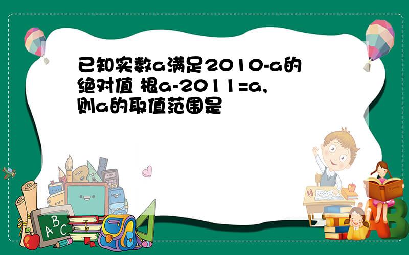 已知实数a满足2010-a的绝对值 根a-2011=a,则a的取值范围是