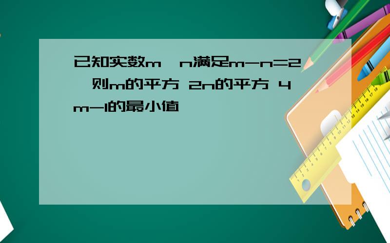 已知实数m,n满足m-n=2,则m的平方 2n的平方 4m-1的最小值