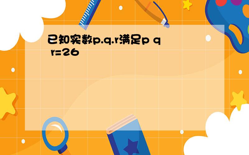 已知实数p.q.r满足p q r=26