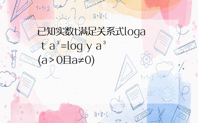 已知实数t满足关系式loga t a³=log y a³(a﹥0且a≠0)