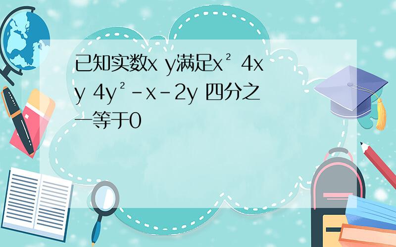 已知实数x y满足x² 4xy 4y²-x-2y 四分之一等于0