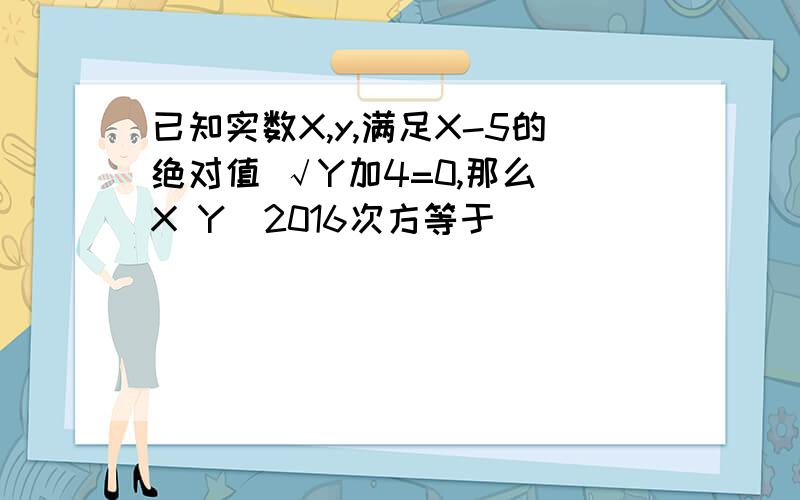 已知实数X,y,满足X-5的绝对值 √Y加4=0,那么(X Y)2016次方等于