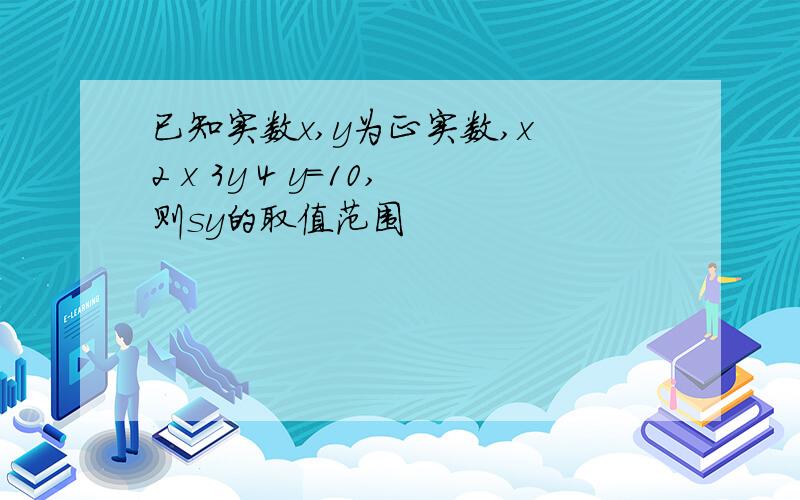 已知实数x,y为正实数,x 2 x 3y 4 y=10,则sy的取值范围