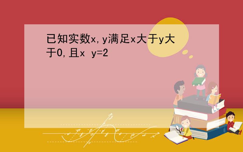 已知实数x,y满足x大于y大于0,且x y=2