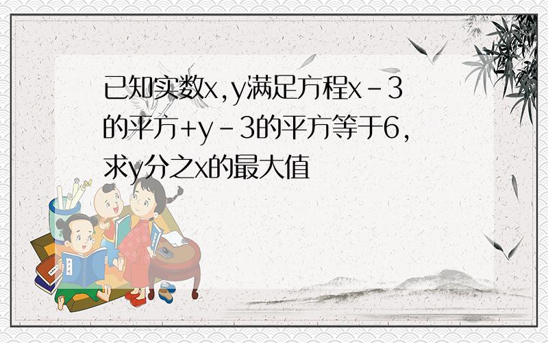 已知实数x,y满足方程x-3的平方+y-3的平方等于6,求y分之x的最大值