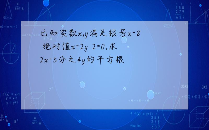 已知实数x,y满足根号x-8 绝对值x-2y 2=0,求2x-5分之4y的平方根