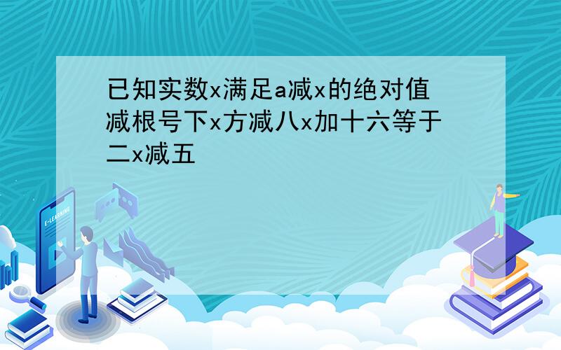 已知实数x满足a减x的绝对值减根号下x方减八x加十六等于二x减五