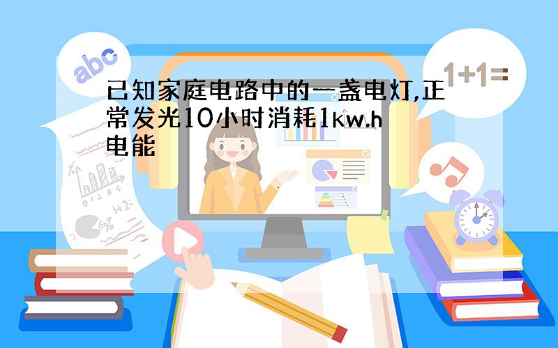 已知家庭电路中的一盏电灯,正常发光10小时消耗1kw.h电能