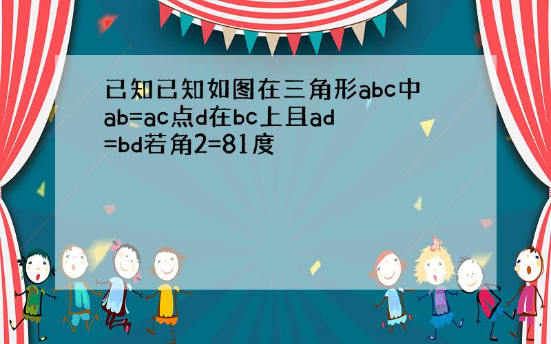 已知已知如图在三角形abc中ab=ac点d在bc上且ad=bd若角2=81度