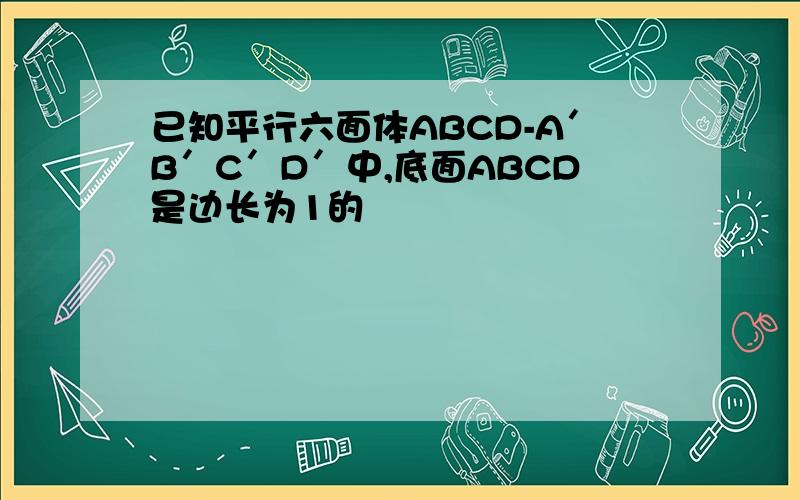 已知平行六面体ABCD-A′B′C′D′中,底面ABCD是边长为1的