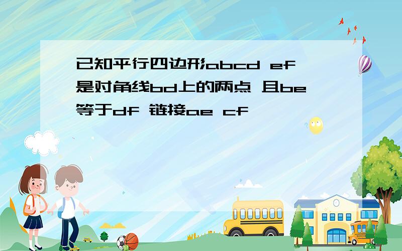 已知平行四边形abcd ef是对角线bd上的两点 且be等于df 链接ae cf