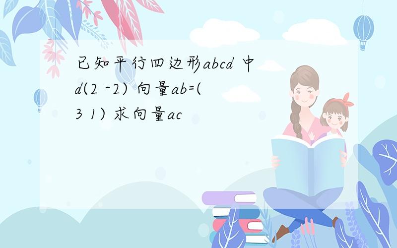 已知平行四边形abcd 中 d(2 -2) 向量ab=(3 1) 求向量ac