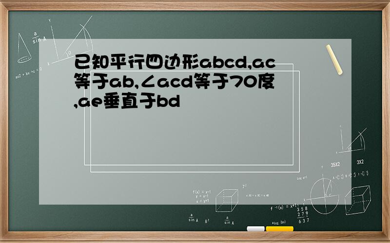 已知平行四边形abcd,ac等于ab,∠acd等于70度,ae垂直于bd