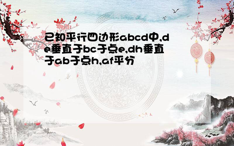 已知平行四边形abcd中,de垂直于bc于点e,dh垂直于ab于点h,af平分