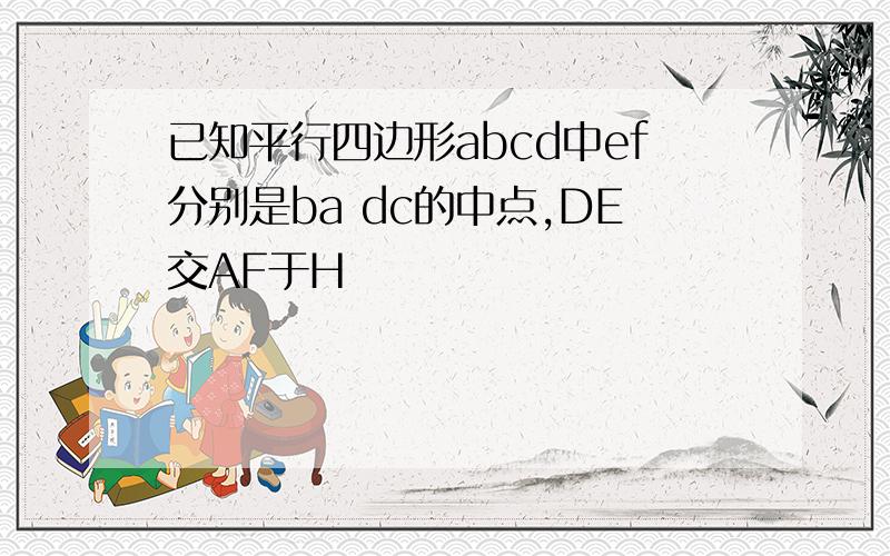 已知平行四边形abcd中ef分别是ba dc的中点,DE交AF于H