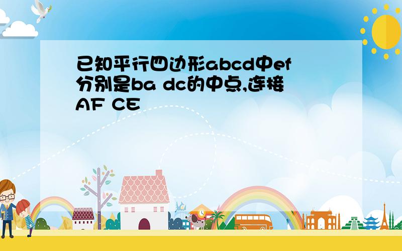 已知平行四边形abcd中ef分别是ba dc的中点,连接AF CE