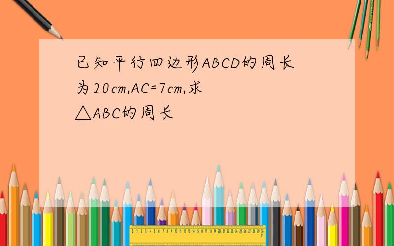 已知平行四边形ABCD的周长为20cm,AC=7cm,求△ABC的周长