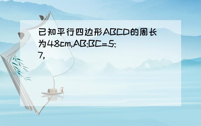 已知平行四边形ABCD的周长为48cm,AB:BC=5:7,