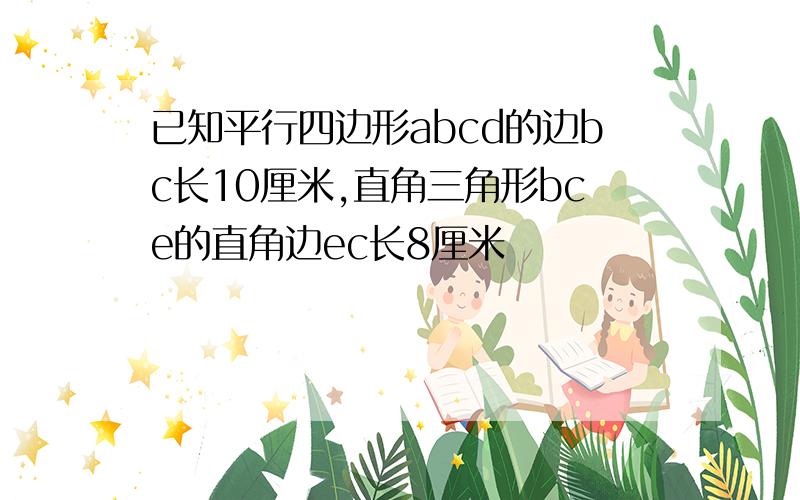 已知平行四边形abcd的边bc长10厘米,直角三角形bce的直角边ec长8厘米