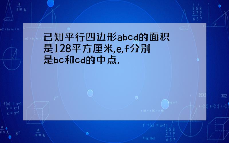 已知平行四边形abcd的面积是128平方厘米,e,f分别是bc和cd的中点.