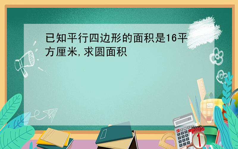 已知平行四边形的面积是16平方厘米,求圆面积