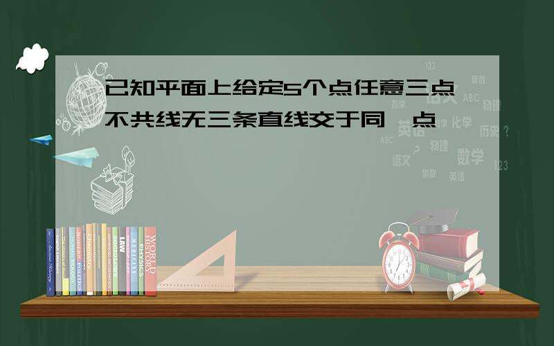 已知平面上给定5个点任意三点不共线无三条直线交于同一点